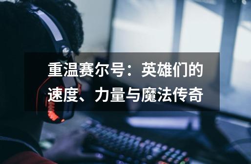 重温赛尔号:英雄们的速度、力量与魔法传奇-第1张-游戏资讯-龙启网络