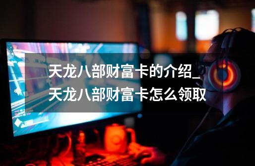 天龙八部财富卡的介绍_天龙八部财富卡怎么领取-第1张-游戏资讯-龙启网络