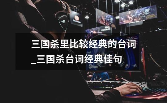 三国杀里比较经典的台词_三国杀台词经典佳句-第1张-游戏资讯-龙启网络
