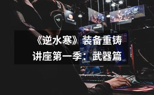 《逆水寒》装备重铸讲座第一季:武器篇-第1张-游戏资讯-龙启网络