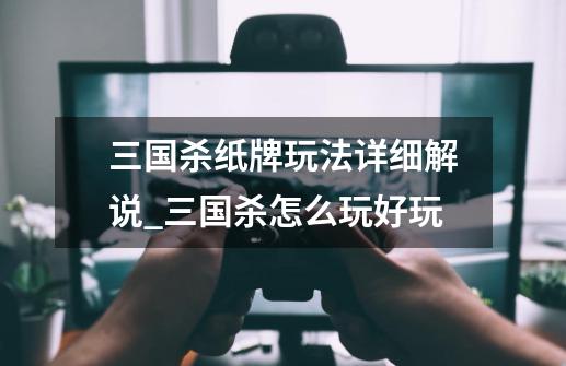 三国杀纸牌玩法详细解说_三国杀怎么玩好玩-第1张-游戏资讯-龙启网络