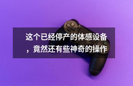这个已经停产的体感设备,竟然还有些神奇的操作-第1张-游戏资讯-龙启网络