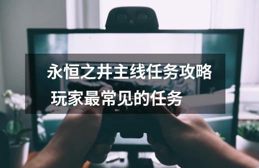 永恒之井主线任务攻略 玩家最常见的任务-第1张-游戏资讯-龙启网络