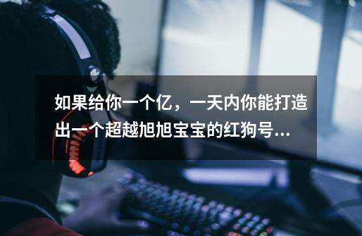 如果给你一个亿,一天内你能打造出一个超越旭旭宝宝的红狗号吗?_dnf旭旭宝宝的号值人民币多少钱-第1张-游戏资讯-龙启网络