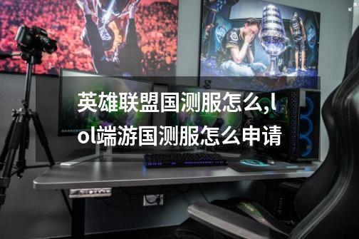 英雄联盟国测服怎么,lol端游国测服怎么申请-第1张-游戏资讯-龙启网络