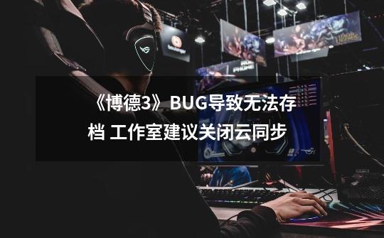 《博德3》BUG导致无法存档 工作室建议关闭云同步-第1张-游戏资讯-龙启网络