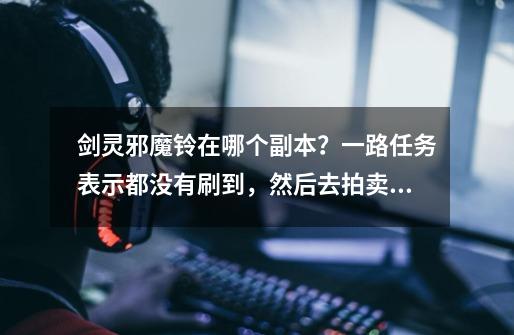 剑灵邪魔铃在哪个副本?一路任务表示都没有刷到,然后去拍卖行表示买_剑灵邪魔铃怎么制作-第1张-游戏资讯-龙启网络