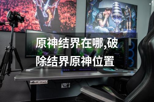 原神结界在哪,破除结界原神位置-第1张-游戏资讯-龙启网络