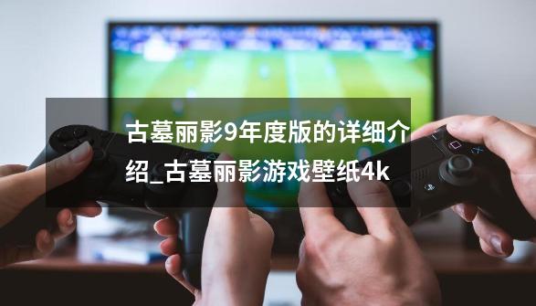 古墓丽影9年度版的详细介绍_古墓丽影游戏壁纸4k-第1张-游戏资讯-龙启网络