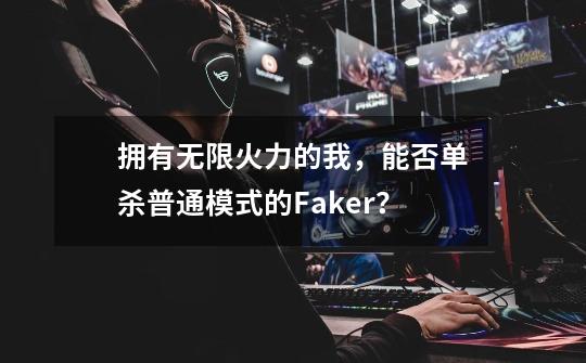 拥有无限火力的我,能否单杀普通模式的Faker?-第1张-游戏资讯-龙启网络