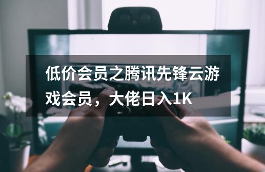 低价会员之腾讯先锋云游戏会员,大佬日入1K+-第1张-游戏资讯-龙启网络