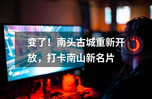 变了!南头古城重新开放,打卡南山新名片-第1张-游戏资讯-龙启网络