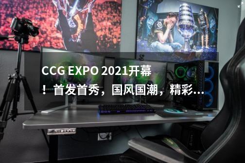 CCG EXPO 2021开幕！首发首秀，国风国潮，精彩根本停不下来-第1张-游戏资讯-龙启网络