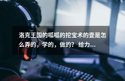 洛克王国的呱呱的挖宝术的壹是怎么弄的,学的,做的? 给力的加分哦,呱呱挖宝术手套图纸-第1张-游戏资讯-龙启网络