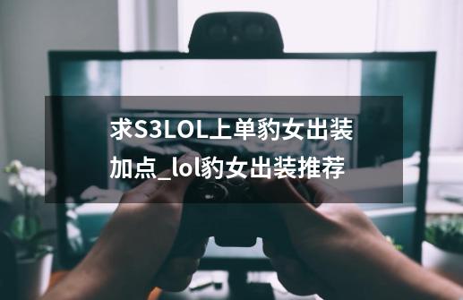 求S3LOL上单豹女出装加点_lol豹女出装推荐-第1张-游戏资讯-龙启网络