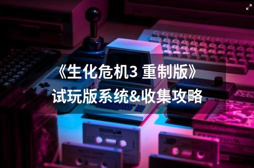 《生化危机3 重制版》试玩版系统&收集攻略-第1张-游戏资讯-龙启网络