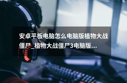 安卓平板电脑怎么电脑版植物大战僵尸_植物大战僵尸3电脑版怎么-第1张-游戏资讯-龙启网络