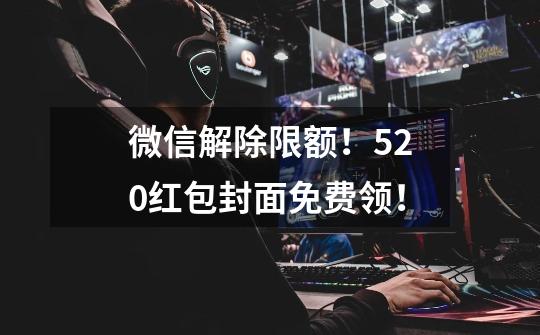 微信解除限额!520红包封面免费领!-第1张-游戏资讯-龙启网络