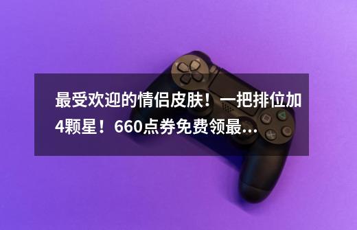 最受欢迎的情侣皮肤!一把排位加4颗星!660点券免费领最后一天-第1张-游戏资讯-龙启网络