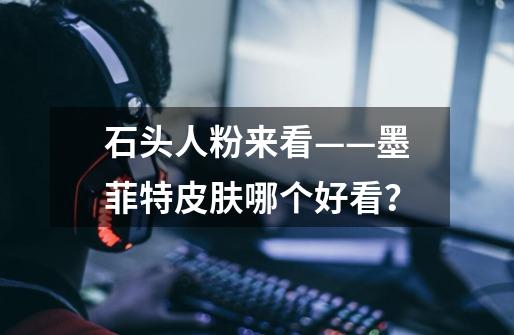 石头人粉来看——墨菲特皮肤哪个好看？-第1张-游戏资讯-龙启网络