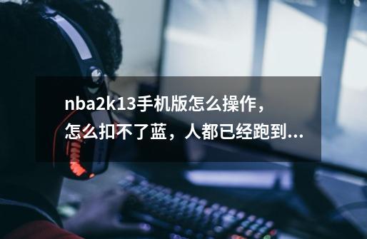 nba2k13手机版怎么操作,怎么扣不了蓝,人都已经跑到篮下了,按下投篮的图标还是不扣篮,只投篮。为什么呢_nba2k13手机-第1张-游戏资讯-龙启网络