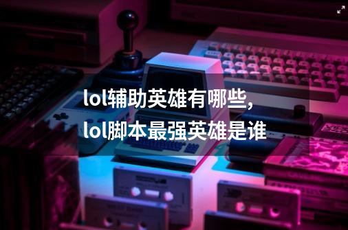 lol辅助英雄有哪些,lol脚本最强英雄是谁-第1张-游戏资讯-龙启网络
