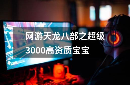 网游天龙八部之超级3000+高资质宝宝-第1张-游戏资讯-龙启网络
