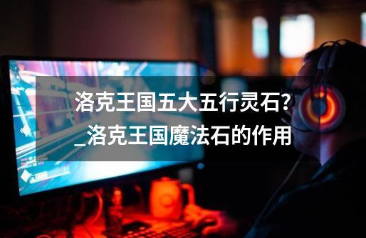 洛克王国五大五行灵石?_洛克王国魔法石的作用-第1张-游戏资讯-龙启网络