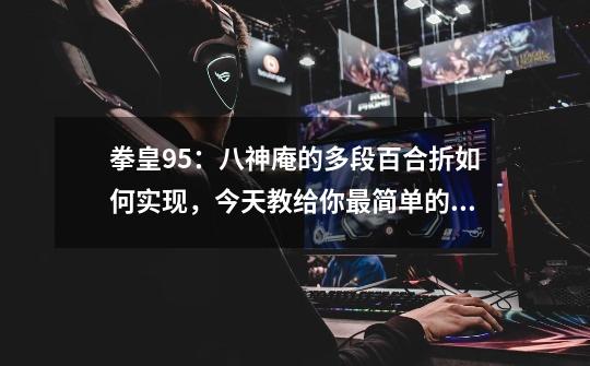 拳皇95:八神庵的多段百合折如何实现,今天教给你最简单的方式-第1张-游戏资讯-龙启网络