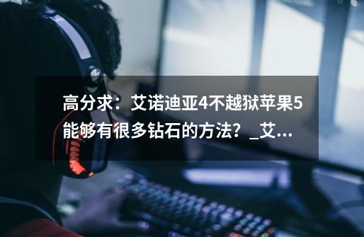 高分求:艾诺迪亚4不越狱苹果5能够有很多钻石的方法?_艾诺迪亚4内购
版买不了东西-第1张-游戏资讯-龙启网络