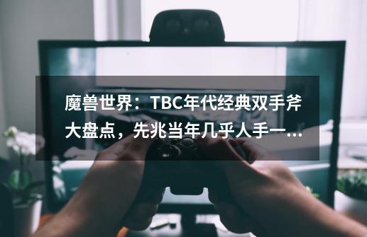 魔兽世界:TBC年代经典双手斧大盘点,先兆当年几乎人手一把-第1张-游戏资讯-龙启网络