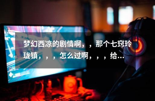梦幻西凉的剧情啊,,那个七窍玲珑镇,,,怎么过啊,,,给说详细点,,谢谢了啊,墨家村怎么去高铁站-第1张-游戏资讯-龙启网络