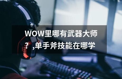 WOW里哪有武器大师?,单手斧技能在哪学-第1张-游戏资讯-龙启网络