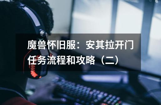 魔兽怀旧服:安其拉开门任务流程和攻略(二)-第1张-游戏资讯-龙启网络