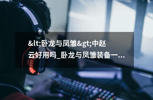 <卧龙与凤雏>中赵云好用吗_卧龙与凤雏装备一览-第1张-游戏资讯-龙启网络