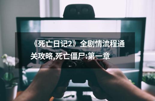 《死亡日记2》全剧情流程通关攻略,死亡僵尸:第一章-第1张-游戏资讯-龙启网络