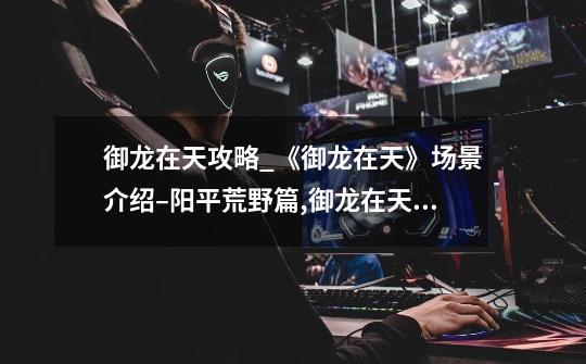 御龙在天攻略_《御龙在天》场景介绍–阳平荒野篇,御龙在天乱武斗场是什么-第1张-游戏资讯-龙启网络