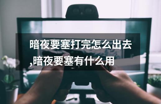 暗夜要塞打完怎么出去,暗夜要塞有什么用-第1张-游戏资讯-龙启网络