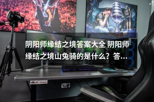 阴阳师缘结之境答案大全 阴阳师缘结之境山兔骑的是什么?答案-第1张-游戏资讯-龙启网络