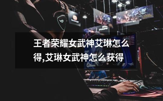 王者荣耀女武神艾琳怎么得,艾琳女武神怎么获得-第1张-游戏资讯-龙启网络