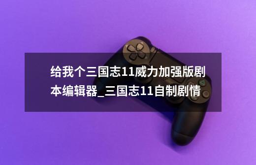 给我个三国志11威力加强版剧本编辑器_三国志11自制剧情-第1张-游戏资讯-龙启网络