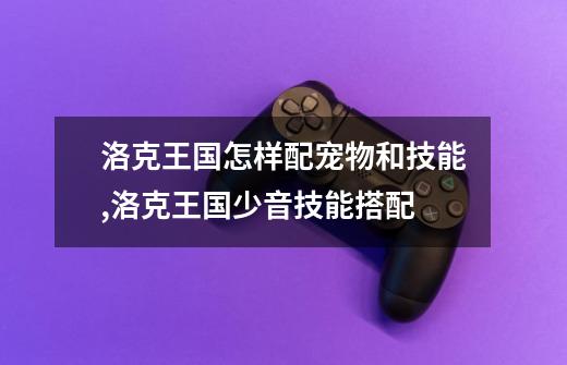 洛克王国怎样配宠物和技能,洛克王国少音技能搭配-第1张-游戏资讯-龙启网络