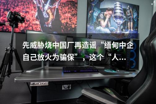 先威胁烧中国厂再造谣“缅甸中企自己放火为骗保”,这个“人权组织”被业主痛斥“不要脸”-第1张-游戏资讯-龙启网络