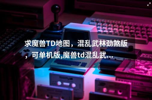 求魔兽TD地图,混乱武林劲煞版,可单机版,魔兽td混乱武林-第1张-游戏资讯-龙启网络