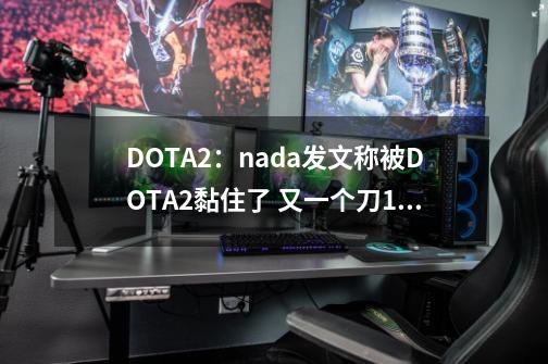 DOTA2:nada发文称被DOTA2黏住了 又一个刀1主播转型刀2了吗?-第1张-游戏资讯-龙启网络