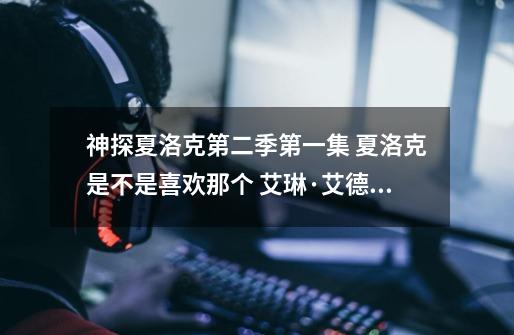 神探夏洛克第二季第一集 夏洛克是不是喜欢那个 艾琳·艾德勒,女的约约翰在废旧工厂见面, 夏洛克_夏洛克怎么救艾琳艾德勒-第1张-游戏资讯-龙启网络
