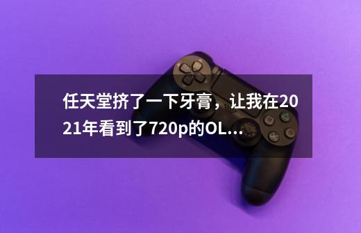 任天堂挤了一下牙膏,让我在2021年看到了720p的OLED屏-第1张-游戏资讯-龙启网络