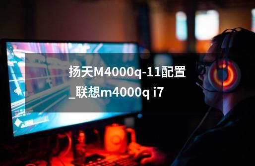 扬天M4000q-11配置_联想m4000q i7-第1张-游戏资讯-龙启网络