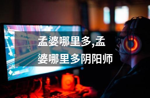 孟婆哪里多,孟婆哪里多阴阳师-第1张-游戏资讯-龙启网络