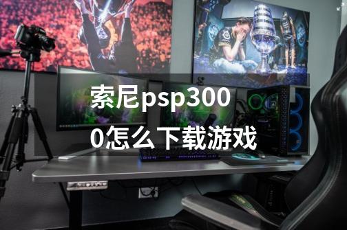 索尼psp3000怎么下载游戏-第1张-游戏资讯-龙启网络